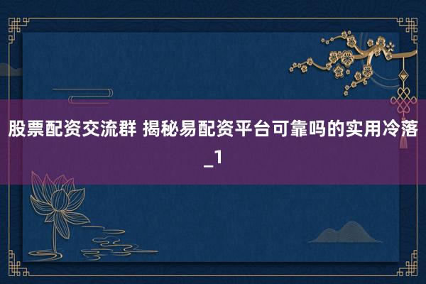 股票配资交流群 揭秘易配资平台可靠吗的实用冷落_1