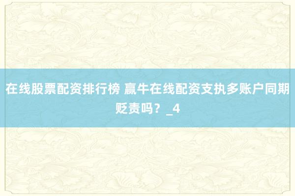 在线股票配资排行榜 赢牛在线配资支执多账户同期贬责吗？_4