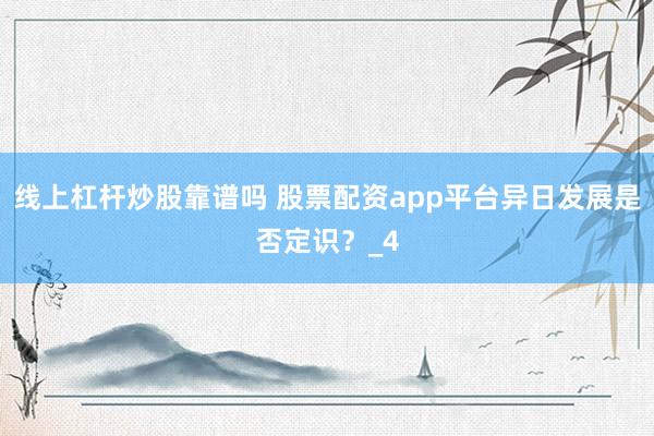 线上杠杆炒股靠谱吗 股票配资app平台异日发展是否定识？_4