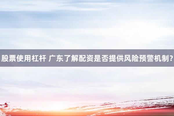 股票使用杠杆 广东了解配资是否提供风险预警机制？