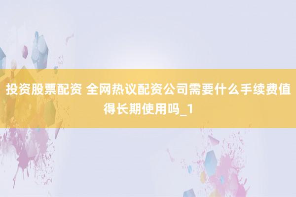 投资股票配资 全网热议配资公司需要什么手续费值得长期使用吗_1