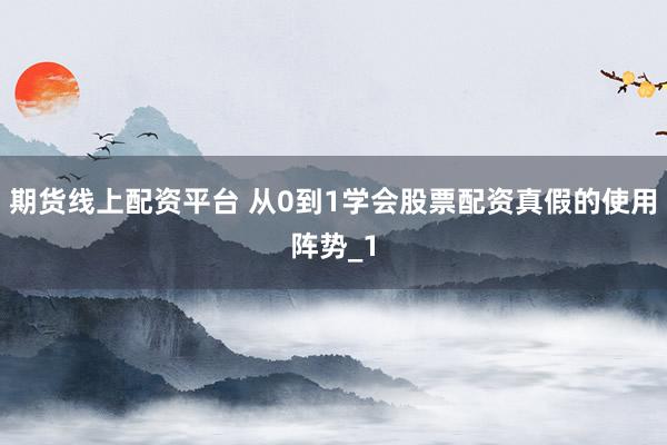 期货线上配资平台 从0到1学会股票配资真假的使用阵势_1