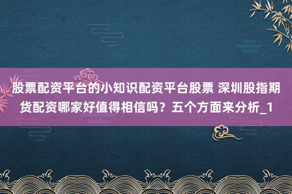 股票配资平台的小知识配资平台股票 深圳股指期货配资哪家好值得相信吗？五个方面来分析_1