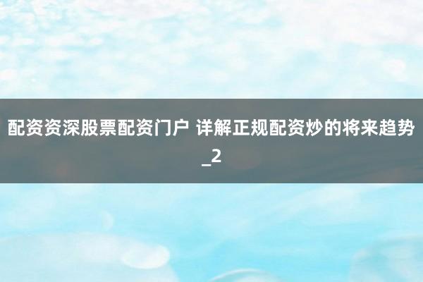 配资资深股票配资门户 详解正规配资炒的将来趋势_2