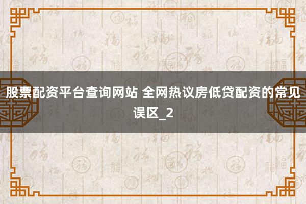 股票配资平台查询网站 全网热议房低贷配资的常见误区_2