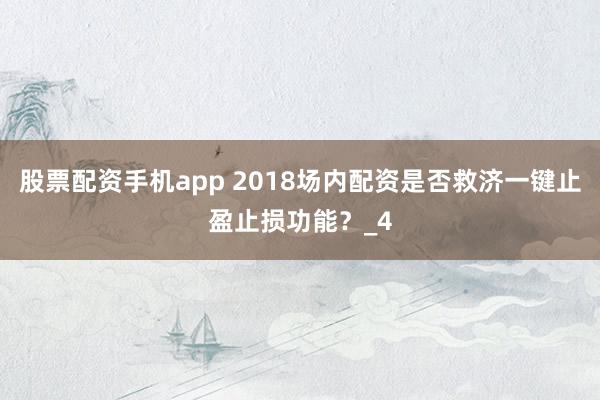 股票配资手机app 2018场内配资是否救济一键止盈止损功能？_4