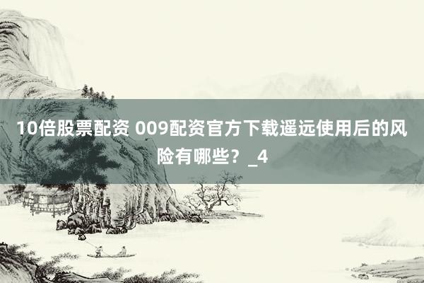 10倍股票配资 009配资官方下载遥远使用后的风险有哪些？_4
