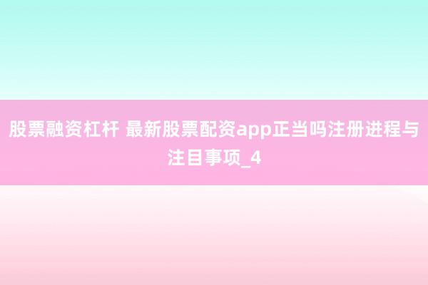 股票融资杠杆 最新股票配资app正当吗注册进程与注目事项_4
