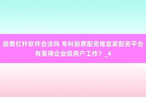 股票杠杆软件合法吗 专科股票配资推富豪配资平台有莫得企业级用户工作？_4