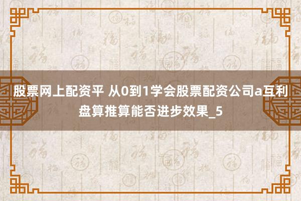 股票网上配资平 从0到1学会股票配资公司a互利盘算推算能否进步效果_5