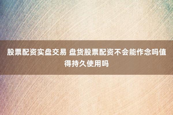 股票配资实盘交易 盘货股票配资不会能作念吗值得持久使用吗