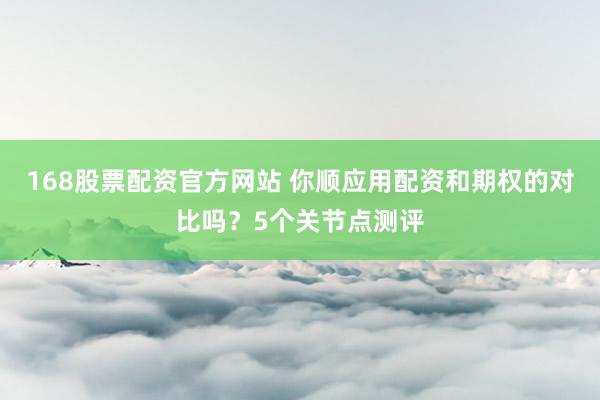 168股票配资官方网站 你顺应用配资和期权的对比吗？5个关节点测评