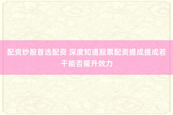 配资炒股首选配资 深度知道股票配资提成提成若干能否擢升效力