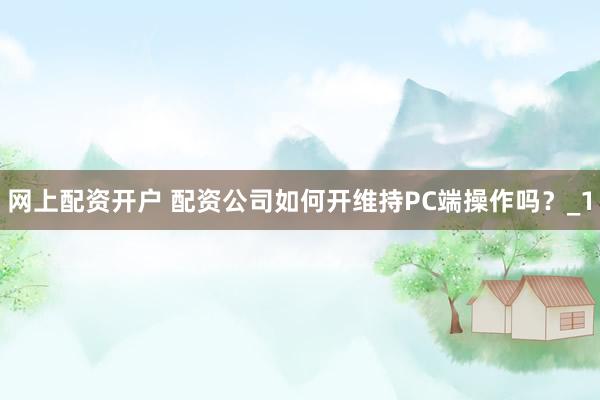 网上配资开户 配资公司如何开维持PC端操作吗？_1