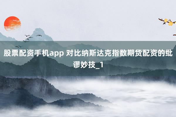 股票配资手机app 对比纳斯达克指数期货配资的纰谬妙技_1