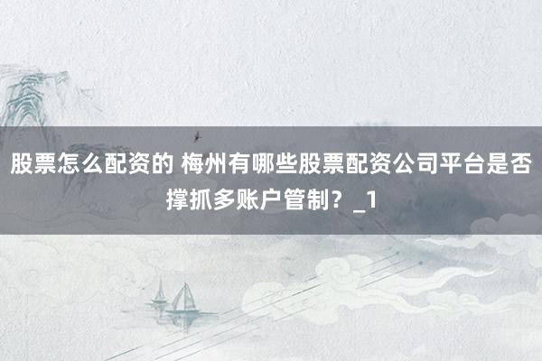 股票怎么配资的 梅州有哪些股票配资公司平台是否撑抓多账户管制？_1