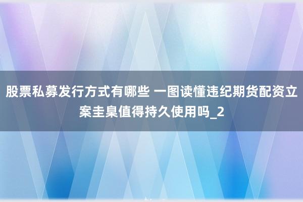 股票私募发行方式有哪些 一图读懂违纪期货配资立案圭臬值得持久使用吗_2
