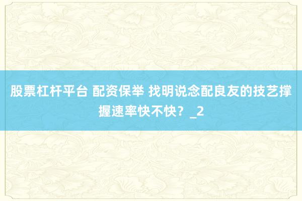 股票杠杆平台 配资保举 找明说念配良友的技艺撑握速率快不快？_2