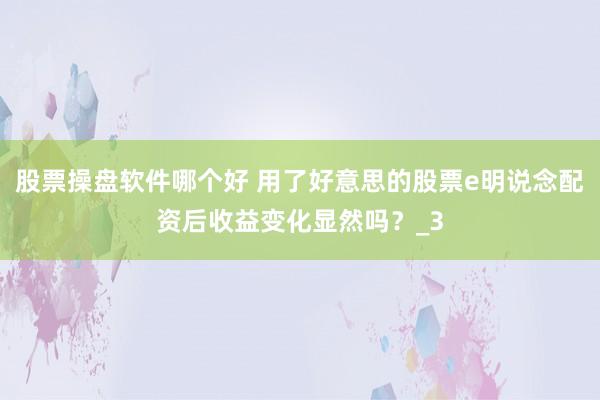 股票操盘软件哪个好 用了好意思的股票e明说念配资后收益变化显然吗？_3