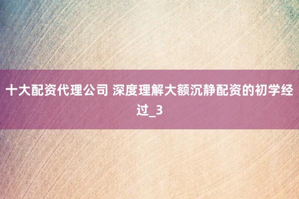 十大配资代理公司 深度理解大额沉静配资的初学经过_3