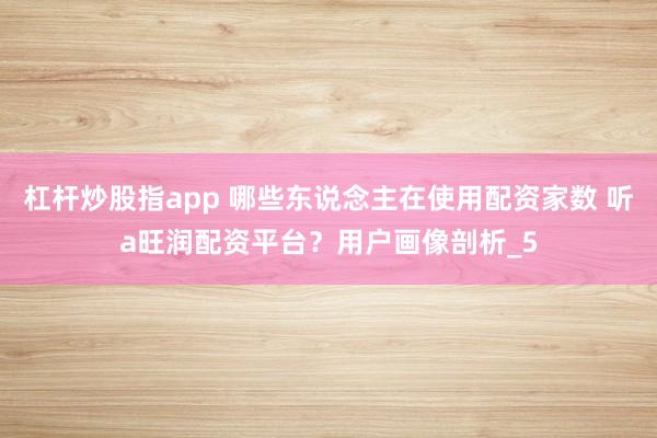 杠杆炒股指app 哪些东说念主在使用配资家数 听a旺润配资平台？用户画像剖析_5