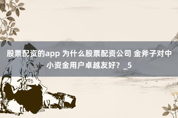 股票配资的app 为什么股票配资公司 金斧子对中小资金用户卓越友好？_5
