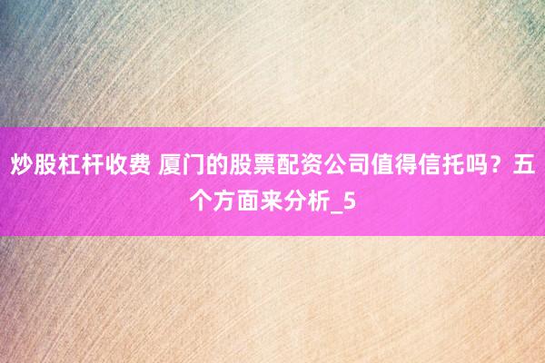 炒股杠杆收费 厦门的股票配资公司值得信托吗？五个方面来分析_5