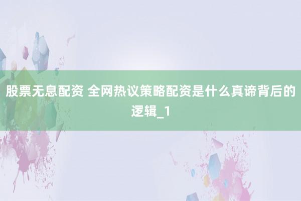 股票无息配资 全网热议策略配资是什么真谛背后的逻辑_1