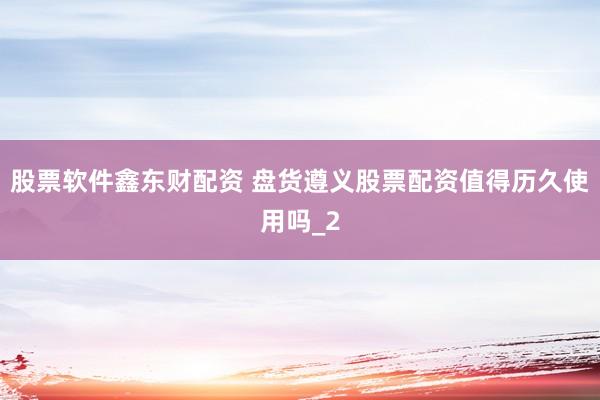 股票软件鑫东财配资 盘货遵义股票配资值得历久使用吗_2