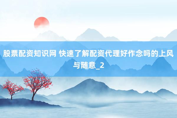 股票配资知识网 快速了解配资代理好作念吗的上风与随意_2