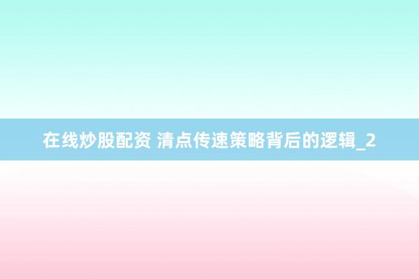 在线炒股配资 清点传速策略背后的逻辑_2
