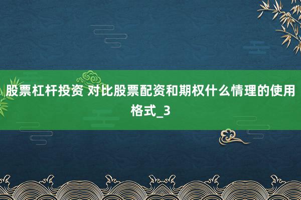 股票杠杆投资 对比股票配资和期权什么情理的使用格式_3