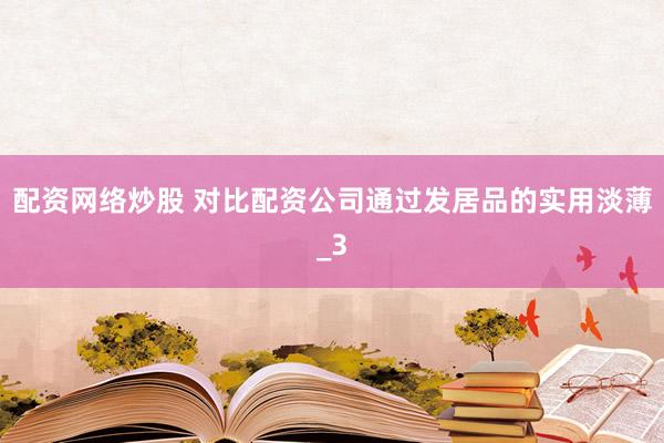 配资网络炒股 对比配资公司通过发居品的实用淡薄_3