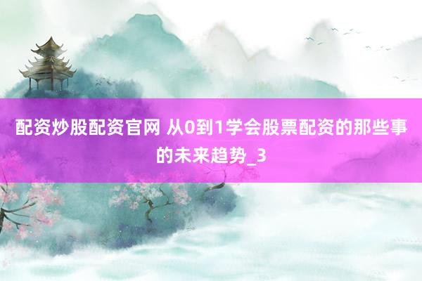 配资炒股配资官网 从0到1学会股票配资的那些事的未来趋势_3