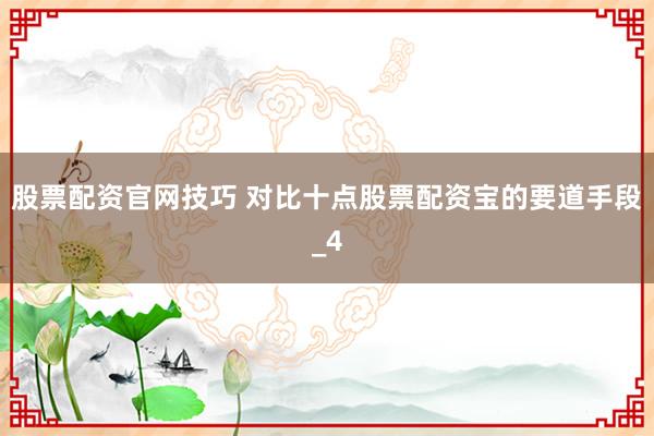 股票配资官网技巧 对比十点股票配资宝的要道手段_4