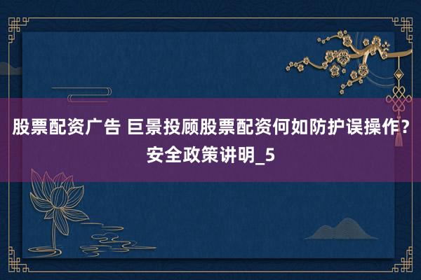 股票配资广告 巨景投顾股票配资何如防护误操作？安全政策讲明_5