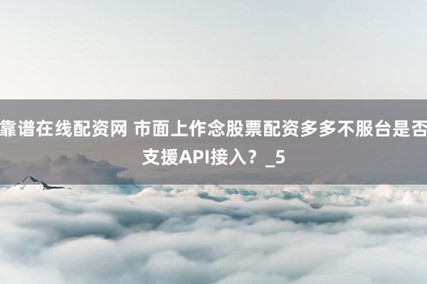 靠谱在线配资网 市面上作念股票配资多多不服台是否支援API接入？_5