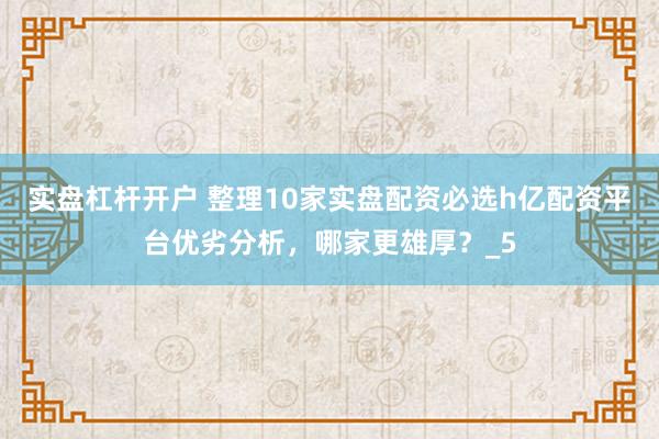 实盘杠杆开户 整理10家实盘配资必选h亿配资平台优劣分析，哪家更雄厚？_5