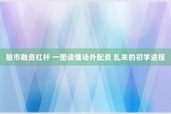 股市融资杠杆 一图读懂场外配资 乱来的初学进程