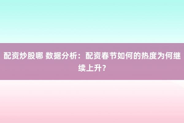 配资炒股哪 数据分析：配资春节如何的热度为何继续上升？