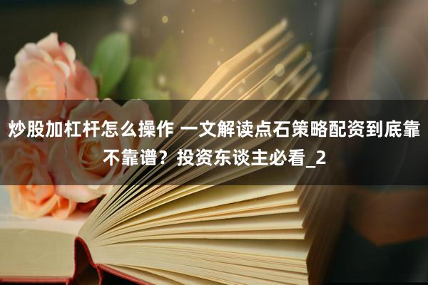 炒股加杠杆怎么操作 一文解读点石策略配资到底靠不靠谱？投资东谈主必看_2