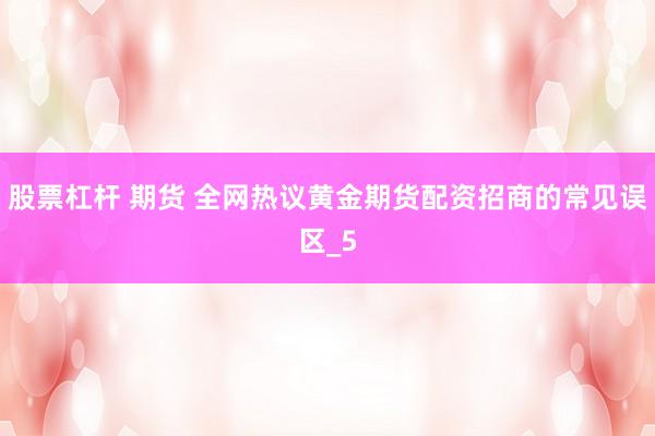 股票杠杆 期货 全网热议黄金期货配资招商的常见误区_5