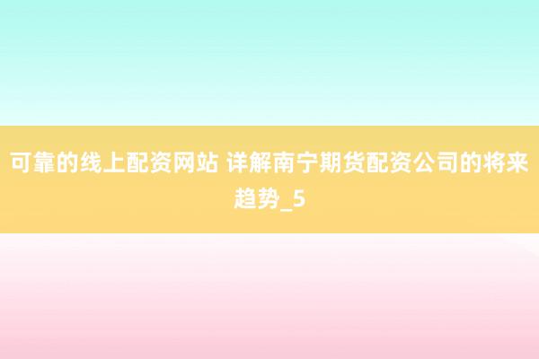 可靠的线上配资网站 详解南宁期货配资公司的将来趋势_5