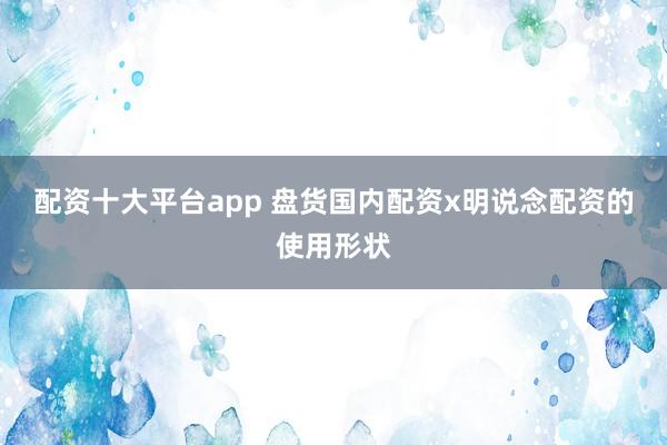 配资十大平台app 盘货国内配资x明说念配资的使用形状