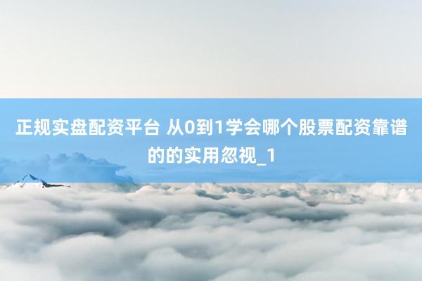 正规实盘配资平台 从0到1学会哪个股票配资靠谱的的实用忽视_1