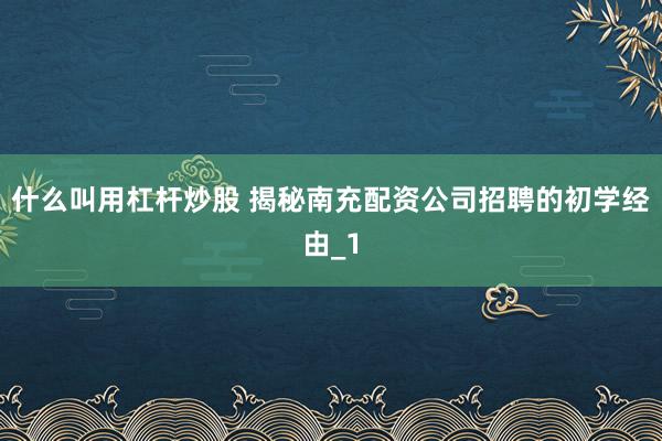 什么叫用杠杆炒股 揭秘南充配资公司招聘的初学经由_1