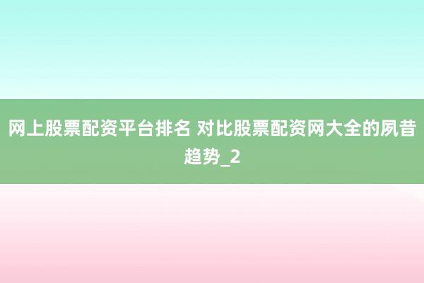 网上股票配资平台排名 对比股票配资网大全的夙昔趋势_2