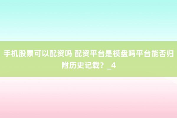 手机股票可以配资吗 配资平台是模盘吗平台能否归附历史记载？_4