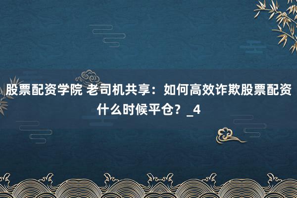 股票配资学院 老司机共享：如何高效诈欺股票配资什么时候平仓？_4