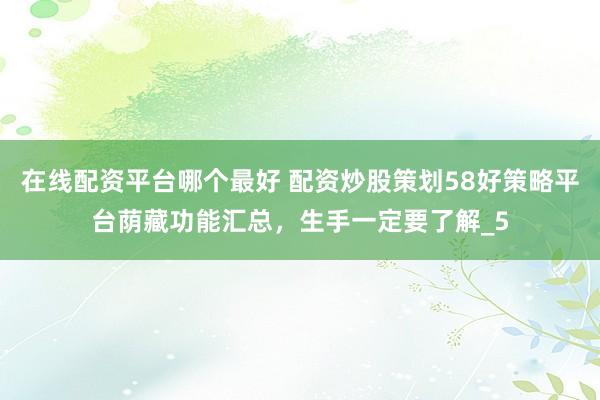 在线配资平台哪个最好 配资炒股策划58好策略平台荫藏功能汇总，生手一定要了解_5